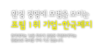 환경 경영에 모범을 보이는 조림 1위 기업-한국제지 한국제지는 '산을 푸르게 경영은 투명하게'라는 믿음으로 회사를 꾸려 가고 있습니다.