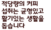 적당량의 커피 섭취는 균형있고 활기있는 생활을 돕습니다