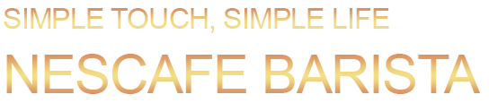 SIMPLE TOUCH, SIMPLE LIFE NESCAFE BARISTA